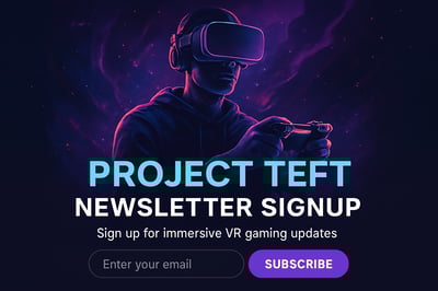 Newsletter signup for Project Teft immersive VR gaming updates Newsletter signup for Project Teft immersive VR gaming updates